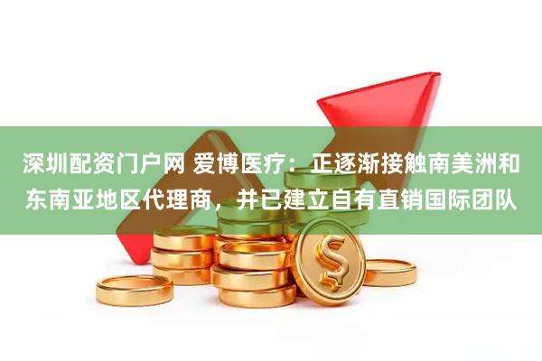 深圳配资门户网 爱博医疗：正逐渐接触南美洲和东南亚地区代理商，并已建立自有直销国际团队