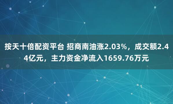 按天十倍配资平台 招商南油涨2.03%，成交额2.44亿元，主力资金净流入1659.76万元
