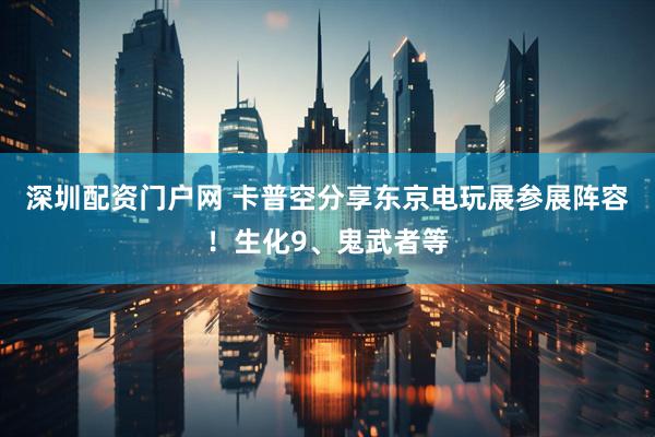 深圳配资门户网 卡普空分享东京电玩展参展阵容！生化9、鬼武者等