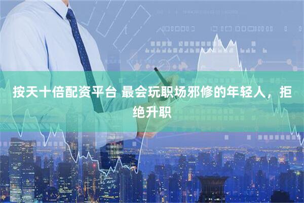 按天十倍配资平台 最会玩职场邪修的年轻人，拒绝升职