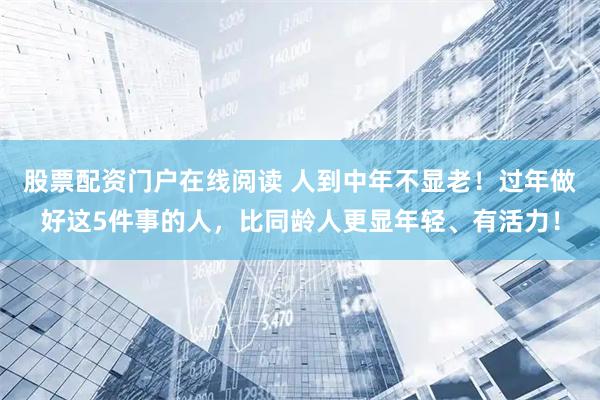 股票配资门户在线阅读 人到中年不显老！过年做好这5件事的人，比同龄人更显年轻、有活力！