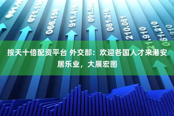 按天十倍配资平台 外交部：欢迎各国人才来港安居乐业，大展宏图