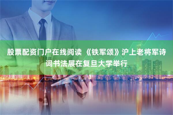 股票配资门户在线阅读 《铁军颂》沪上老将军诗词书法展在复旦大学举行
