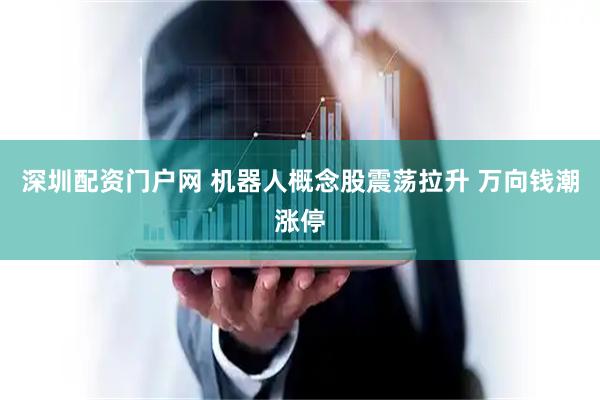 深圳配资门户网 机器人概念股震荡拉升 万向钱潮涨停