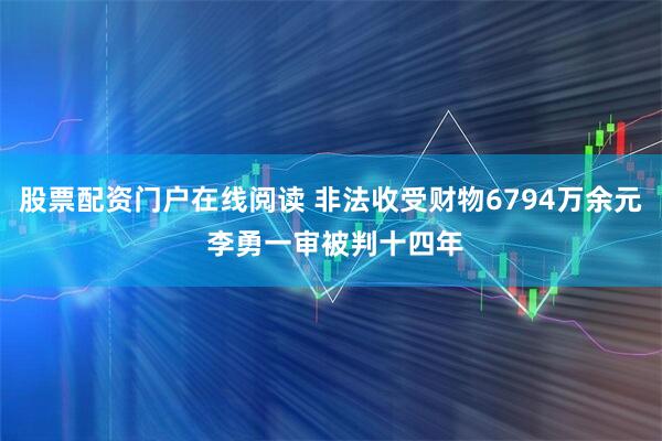 股票配资门户在线阅读 非法收受财物6794万余元 李勇一审被判十四年