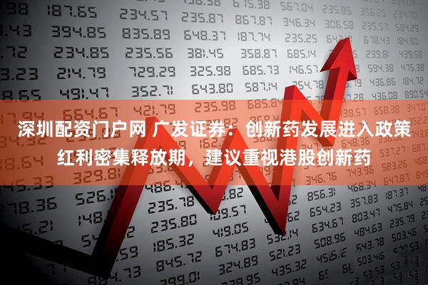 深圳配资门户网 广发证券：创新药发展进入政策红利密集释放期，建议重视港股创新药