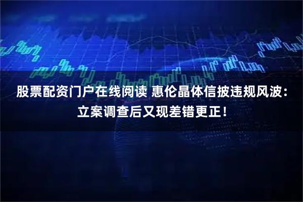 股票配资门户在线阅读 惠伦晶体信披违规风波：立案调查后又现差错更正！