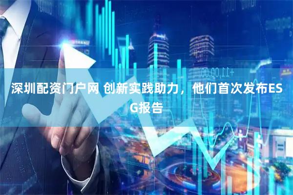 深圳配资门户网 创新实践助力，他们首次发布ESG报告