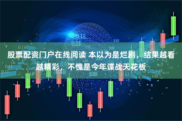 股票配资门户在线阅读 本以为是烂剧，结果越看越精彩，不愧是今年谍战天花板