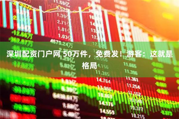深圳配资门户网 50万件，免费发！游客：这就是格局