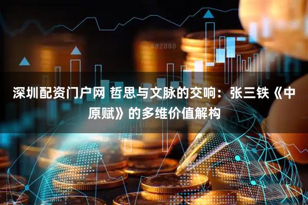 深圳配资门户网 哲思与文脉的交响：张三铁《中原赋》的多维价值解构