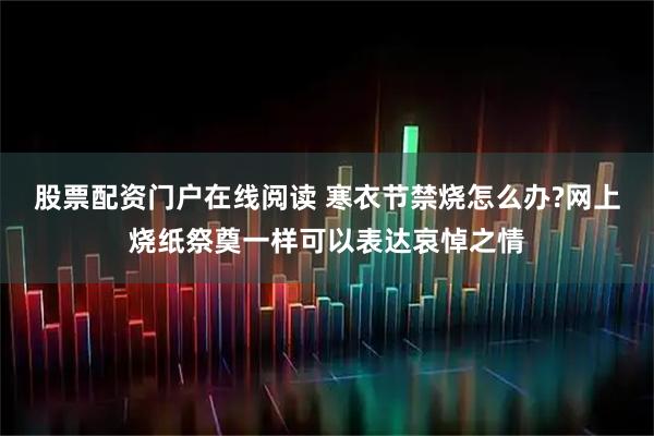 股票配资门户在线阅读 寒衣节禁烧怎么办?网上烧纸祭奠一样可以表达哀悼之情