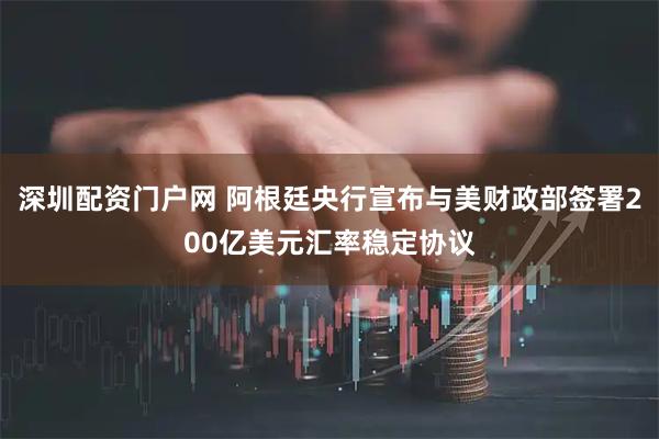 深圳配资门户网 阿根廷央行宣布与美财政部签署200亿美元汇率稳定协议