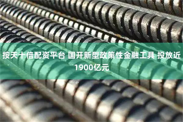 按天十倍配资平台 国开新型政策性金融工具 投放近1900亿元