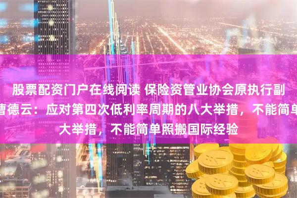 股票配资门户在线阅读 保险资管业协会原执行副会长兼秘书长曹德云：应对第四次低利率周期的八大举措，不能简单照搬国际经验