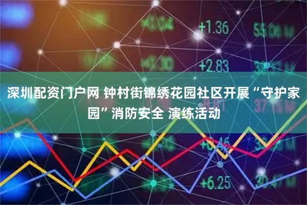 深圳配资门户网 钟村街锦绣花园社区开展“守护家园”消防安全 演练活动