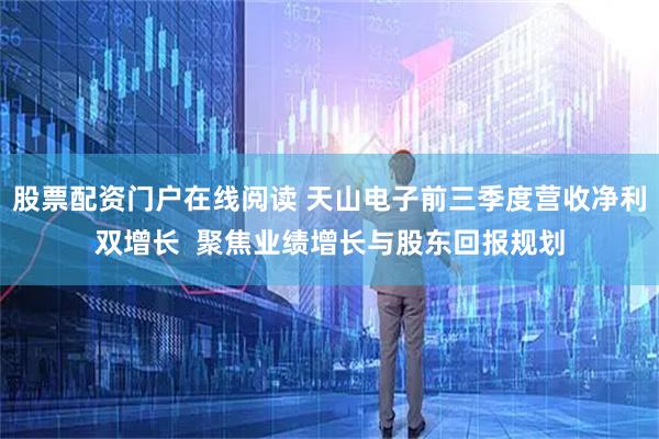 股票配资门户在线阅读 天山电子前三季度营收净利双增长  聚焦业绩增长与股东回报规划