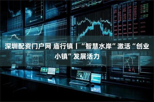 深圳配资门户网 庙行镇丨“智慧水岸”激活“创业小镇”发展活力