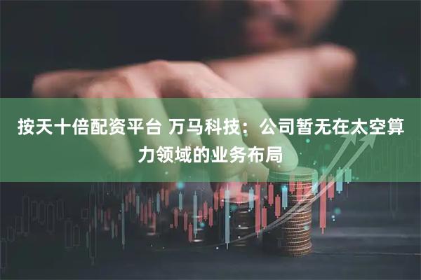 按天十倍配资平台 万马科技：公司暂无在太空算力领域的业务布局