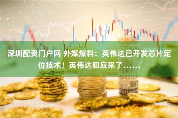 深圳配资门户网 外媒爆料：英伟达已开发芯片定位技术！英伟达回应来了……