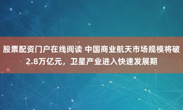 股票配资门户在线阅读 中国商业航天市场规模将破2.8万亿元，卫星产业进入快速发展期