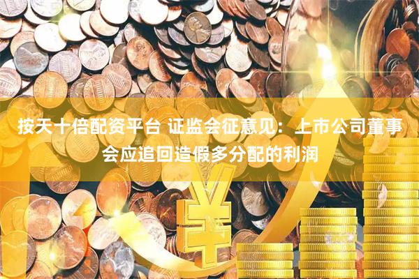 按天十倍配资平台 证监会征意见：上市公司董事会应追回造假多分配的利润