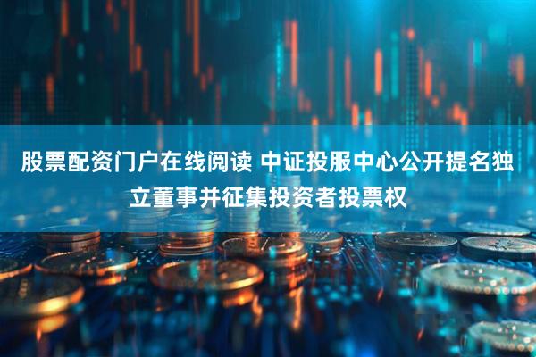 股票配资门户在线阅读 中证投服中心公开提名独立董事并征集投资者投票权