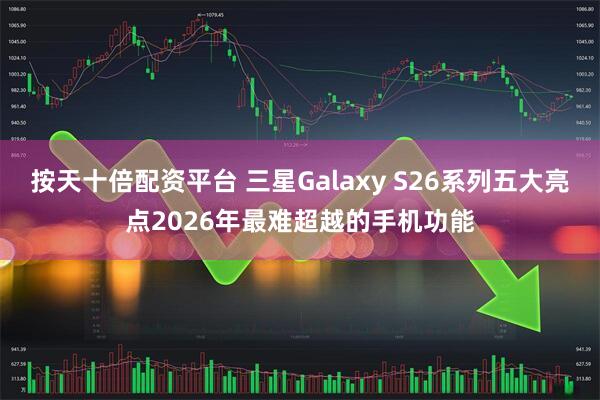 按天十倍配资平台 三星Galaxy S26系列五大亮点2026年最难超越的手机功能