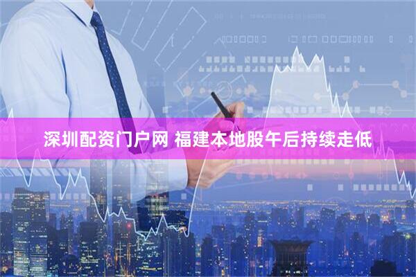 深圳配资门户网 福建本地股午后持续走低