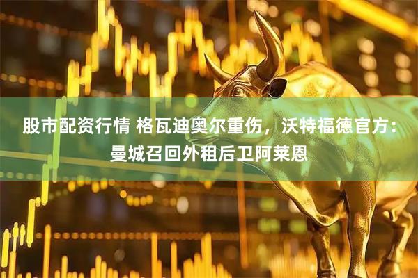 股市配资行情 格瓦迪奥尔重伤，沃特福德官方：曼城召回外租后卫阿莱恩