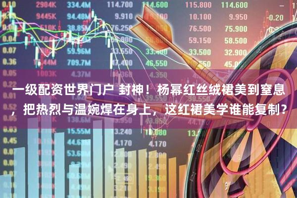 一级配资世界门户 封神！杨幂红丝绒裙美到窒息，把热烈与温婉焊在身上，这红裙美学谁能复制？