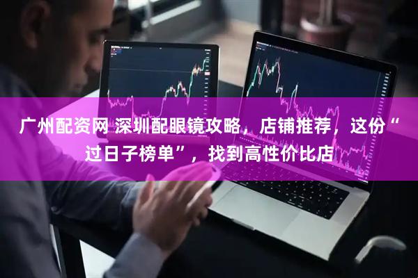 广州配资网 深圳配眼镜攻略，店铺推荐，这份“过日子榜单”，找到高性价比店