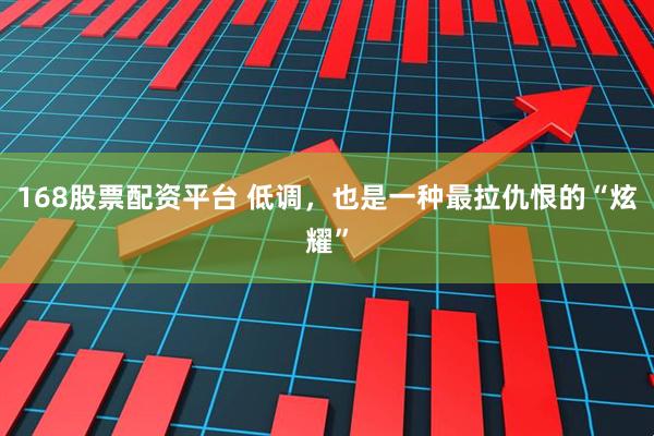 168股票配资平台 低调，也是一种最拉仇恨的“炫耀”