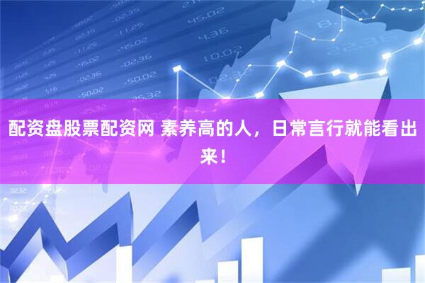 配资盘股票配资网 素养高的人，日常言行就能看出来！