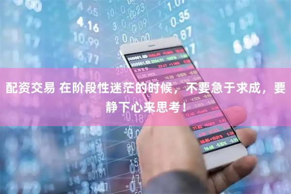 配资交易 在阶段性迷茫的时候，不要急于求成，要静下心来思考！