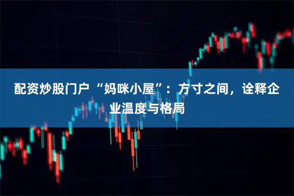 配资炒股门户 “妈咪小屋”：方寸之间，诠释企业温度与格局