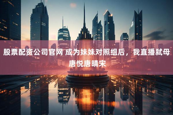 股票配资公司官网 成为妹妹对照组后，我直播弑母 唐悦唐晴宋