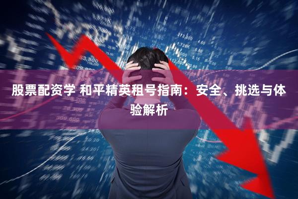 股票配资学 和平精英租号指南：安全、挑选与体验解析