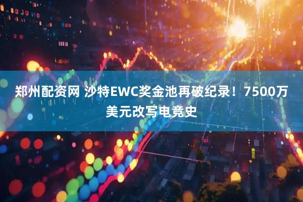 郑州配资网 沙特EWC奖金池再破纪录！7500万美元改写电竞史