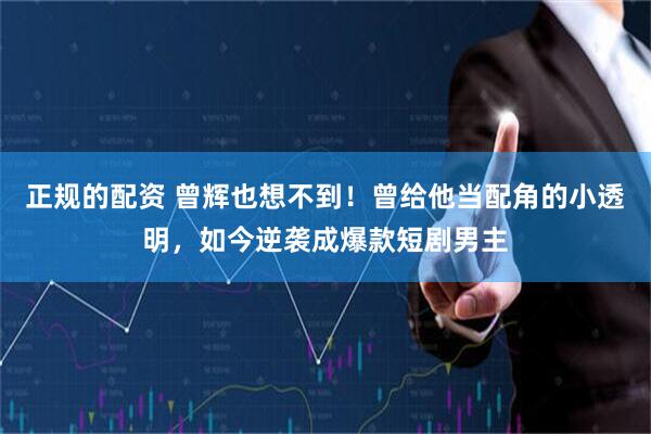 正规的配资 曾辉也想不到！曾给他当配角的小透明，如今逆袭成爆款短剧男主