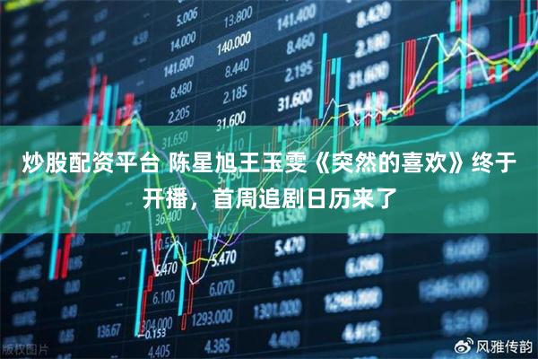 炒股配资平台 陈星旭王玉雯《突然的喜欢》终于开播，首周追剧日历来了
