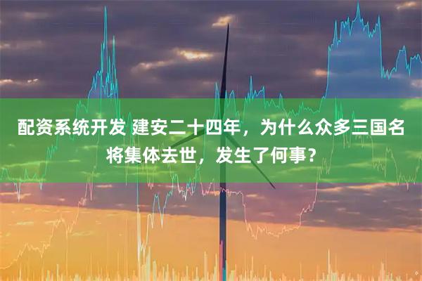 配资系统开发 建安二十四年，为什么众多三国名将集体去世，发生了何事？