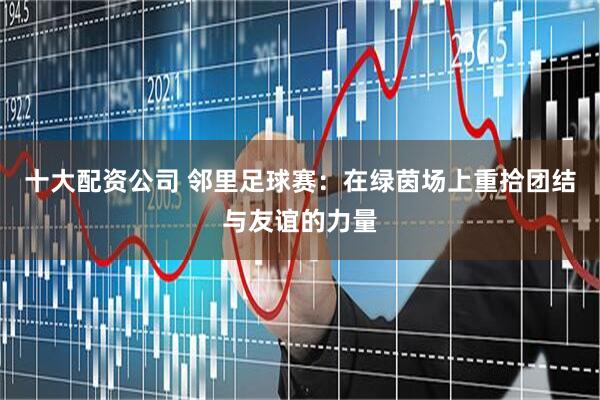 十大配资公司 邻里足球赛：在绿茵场上重拾团结与友谊的力量