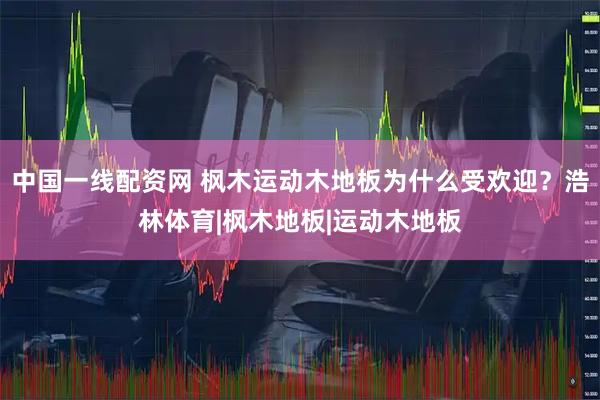 中国一线配资网 枫木运动木地板为什么受欢迎？浩林体育|枫木地板|运动木地板