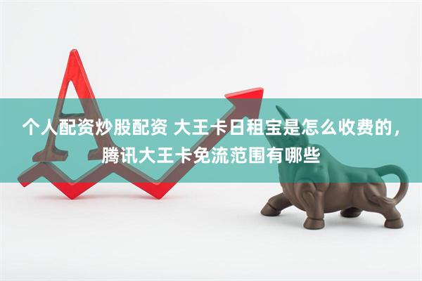 个人配资炒股配资 大王卡日租宝是怎么收费的，腾讯大王卡免流范围有哪些