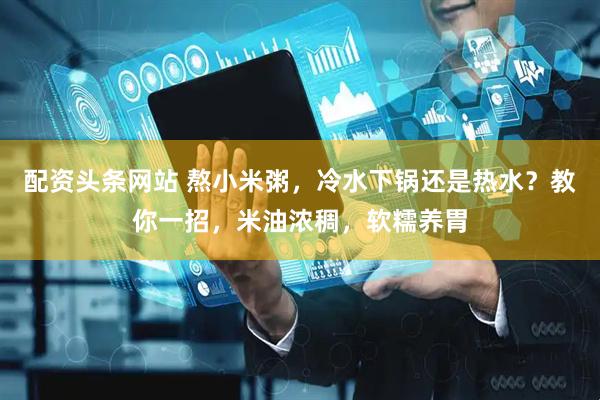 配资头条网站 熬小米粥，冷水下锅还是热水？教你一招，米油浓稠，软糯养胃