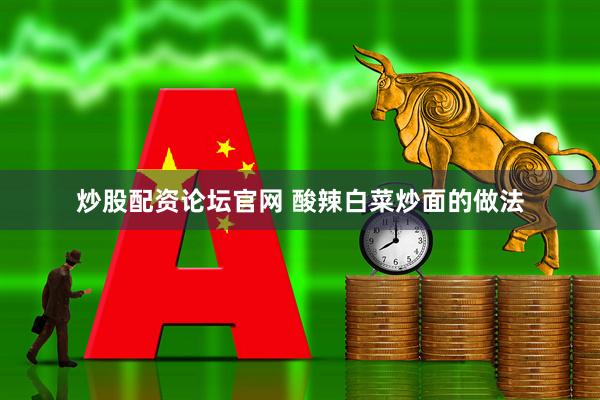 炒股配资论坛官网 酸辣白菜炒面的做法