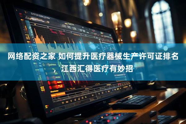 网络配资之家 如何提升医疗器械生产许可证排名，江西汇得医疗有妙招