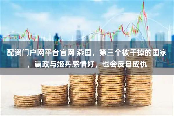 配资门户网平台官网 燕国，第三个被干掉的国家，嬴政与姬丹感情好，也会反目成仇