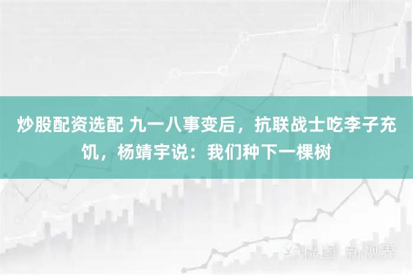 炒股配资选配 九一八事变后，抗联战士吃李子充饥，杨靖宇说：我们种下一棵树